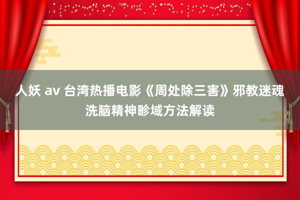 人妖 av 台湾热播电影《周处除三害》邪教迷魂洗脑精神畛域方法解读