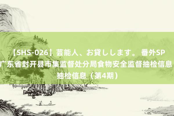 【SHS-026】芸能人、お貸しします。 番外SP 2024年广东省封开县市集监督处分局食物安全监督抽检信息（第4期）