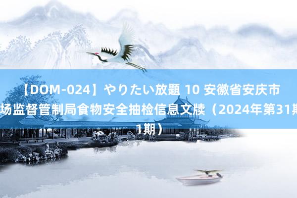 【DOM-024】やりたい放題 10 安徽省安庆市商场监督管制局食物安全抽检信息文牍（2024年第31期）