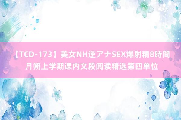 【TCD-173】美女NH逆アナSEX爆射精8時間 月朔上学期课内文段阅读精选第四单位