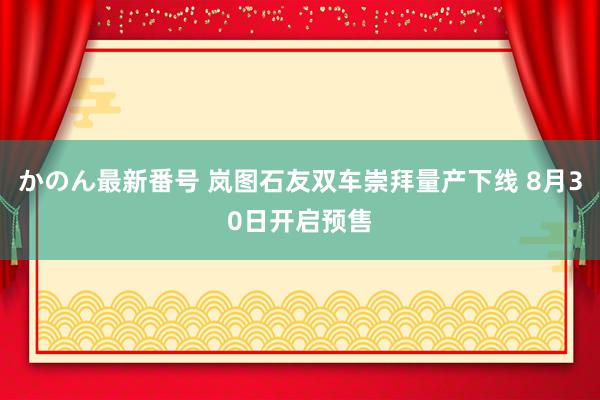 かのん最新番号 岚图石友双车崇拜量产下线 8月30日开启预售