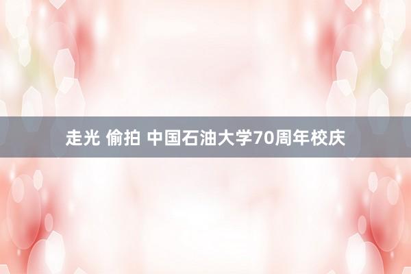 走光 偷拍 中国石油大学70周年校庆
