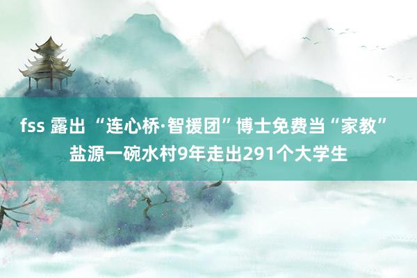 fss 露出 “连心桥·智援团”博士免费当“家教” 盐源一碗水村9年走出291个大学生