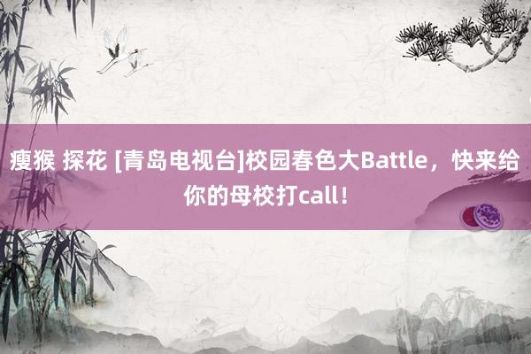 瘦猴 探花 [青岛电视台]校园春色大Battle，快来给你的母校打call！