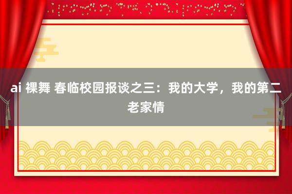 ai 裸舞 春临校园报谈之三：我的大学，我的第二老家情