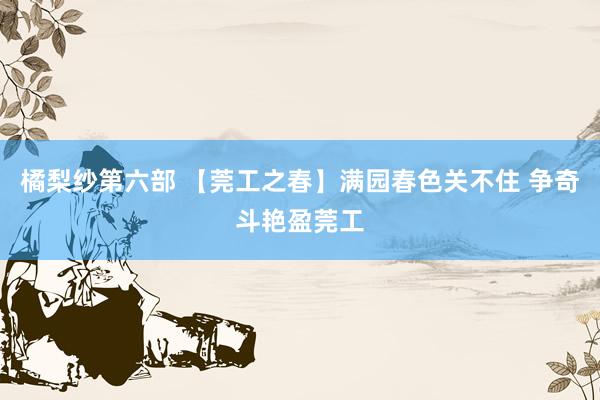 橘梨纱第六部 【莞工之春】满园春色关不住 争奇斗艳盈莞工