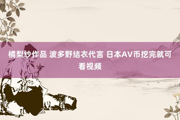 橘梨纱作品 波多野结衣代言 日本AV币挖完就可看视频