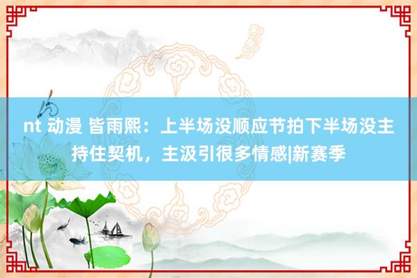 nt 动漫 皆雨熙:上半场没顺应节拍下半场没主持住契机,主汲引很多情感|新赛季