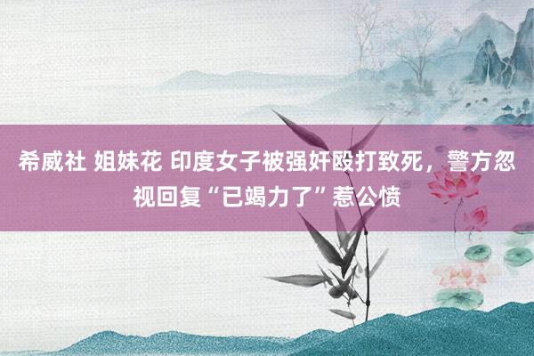 希威社 姐妹花 印度女子被强奸殴打致死，警方忽视回复“已竭力了”惹公愤
