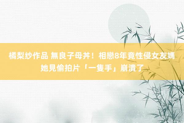 橘梨纱作品 無良子母丼！相戀8年竟性侵女友媽　她見偷拍片「一隻手」崩潰了