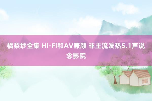 橘梨纱全集 Hi-Fi和AV兼顾 非主流发热5.1声说念影院