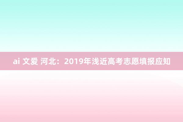 ai 文爱 河北：2019年浅近高考志愿填报应知