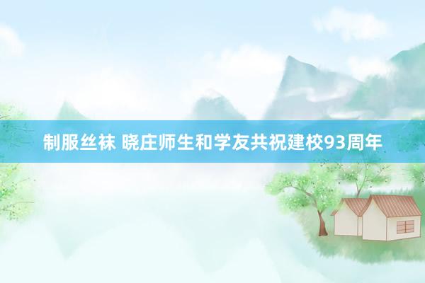 制服丝袜 晓庄师生和学友共祝建校93周年
