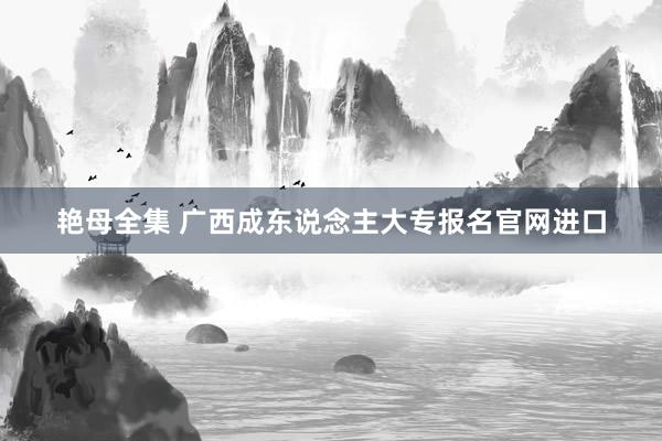 艳母全集 广西成东说念主大专报名官网进口