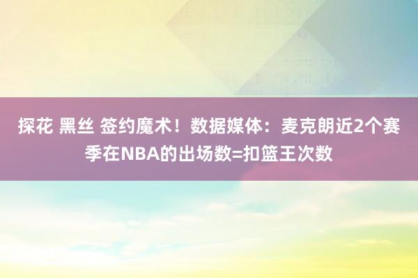 探花 黑丝 签约魔术！数据媒体：麦克朗近2个赛季在NBA的出场数=扣篮王次数