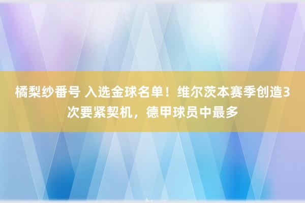 橘梨纱番号 入选金球名单！维尔茨本赛季创造3次要紧契机，德甲球员中最多