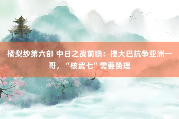 橘梨纱第六部 中日之战前瞻：摆大巴抗争亚洲一哥，“核武七”需要赞理