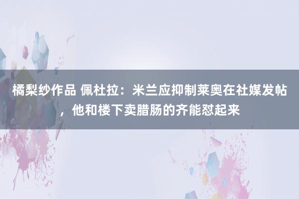 橘梨纱作品 佩杜拉：米兰应抑制莱奥在社媒发帖，他和楼下卖腊肠的齐能怼起来