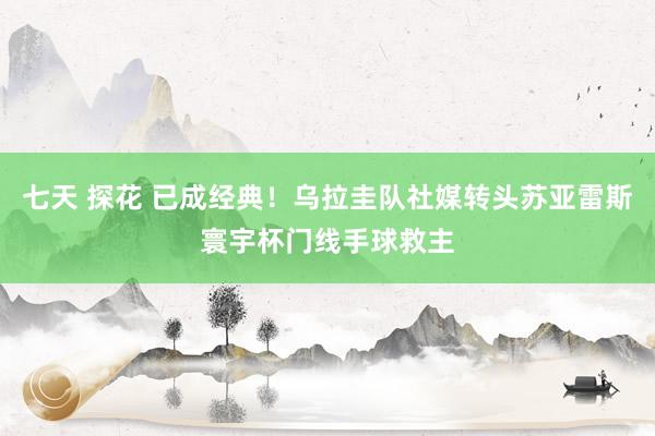 七天 探花 已成经典！乌拉圭队社媒转头苏亚雷斯寰宇杯门线手球救主