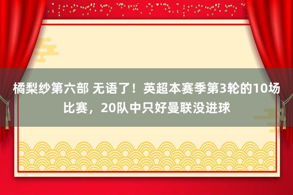橘梨纱第六部 无语了！英超本赛季第3轮的10场比赛，20队中只好曼联没进球