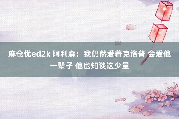 麻仓优ed2k 阿利森：我仍然爱着克洛普 会爱他一辈子 他也知谈这少量