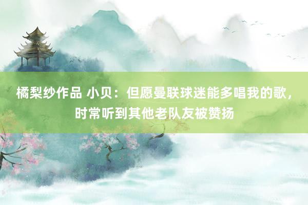 橘梨纱作品 小贝：但愿曼联球迷能多唱我的歌，时常听到其他老队友被赞扬