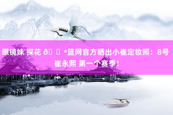 眼镜妹 探花 💪篮网官方晒出小崔定妆照：8号 崔永熙 第一个赛季！