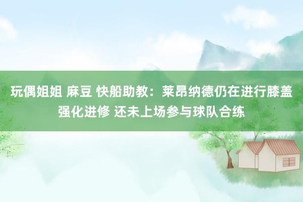 玩偶姐姐 麻豆 快船助教：莱昂纳德仍在进行膝盖强化进修 还未上场参与球队合练