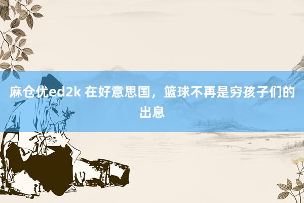 麻仓优ed2k 在好意思国，篮球不再是穷孩子们的出息
