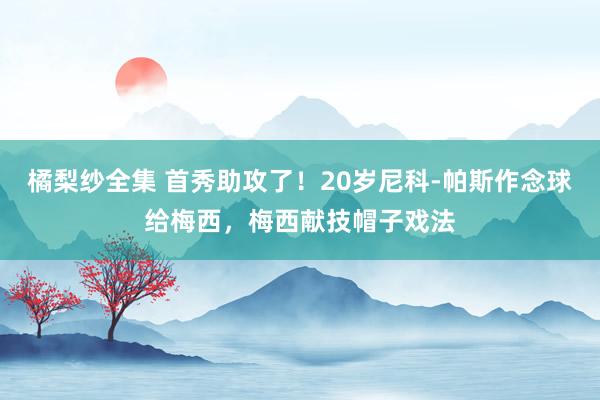 橘梨纱全集 首秀助攻了！20岁尼科-帕斯作念球给梅西，梅西献技帽子戏法