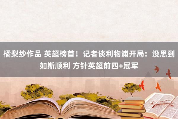 橘梨纱作品 英超榜首！记者谈利物浦开局：没思到如斯顺利 方针英超前四+冠军