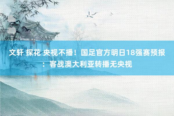 文轩 探花 央视不播！国足官方明日18强赛预报：客战澳大利亚转播无央视
