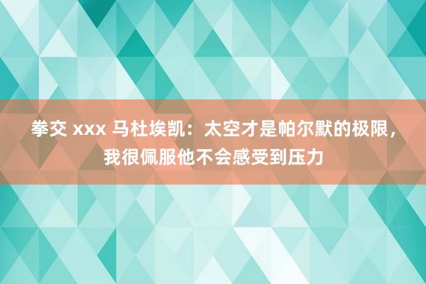 拳交 xxx 马杜埃凯：太空才是帕尔默的极限，我很佩服他不会感受到压力
