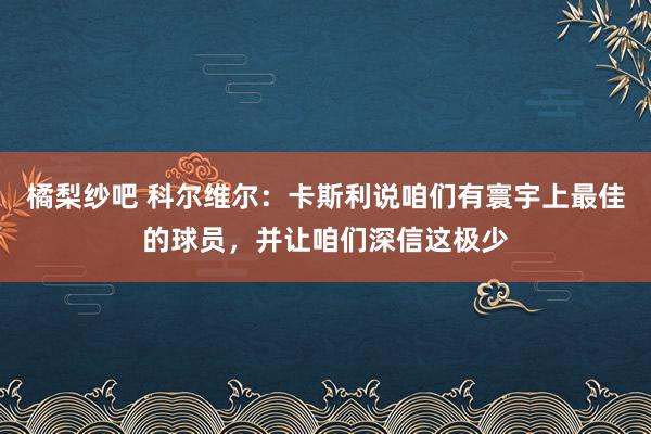 橘梨纱吧 科尔维尔：卡斯利说咱们有寰宇上最佳的球员，并让咱们深信这极少