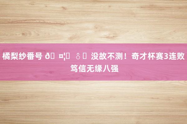 橘梨纱番号 🤦‍♂️没故不测！奇才杯赛3连败 笃信无缘八强