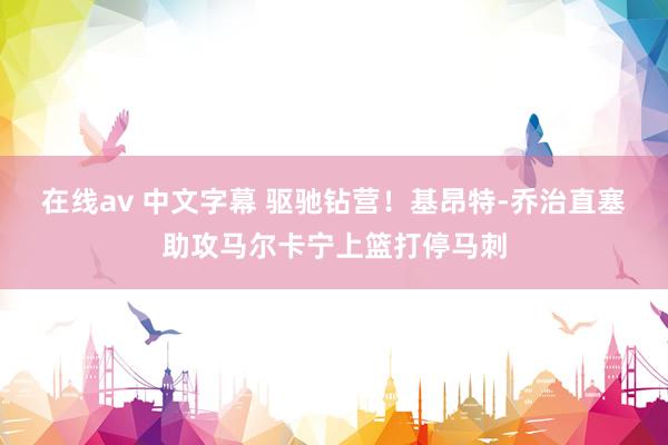 在线av 中文字幕 驱驰钻营！基昂特-乔治直塞助攻马尔卡宁上篮打停马刺