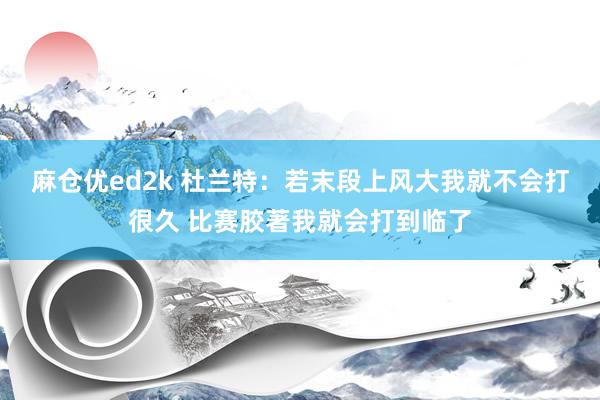 麻仓优ed2k 杜兰特：若末段上风大我就不会打很久 比赛胶著我就会打到临了