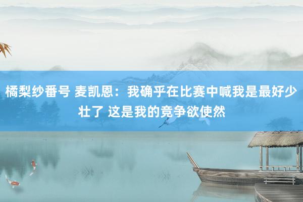 橘梨纱番号 麦凯恩：我确乎在比赛中喊我是最好少壮了 这是我的竞争欲使然