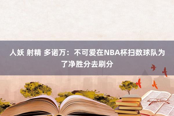 人妖 射精 多诺万：不可爱在NBA杯扫数球队为了净胜分去刷分