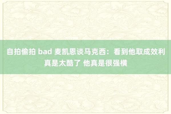 自拍偷拍 bad 麦凯恩谈马克西：看到他取成效利真是太酷了 他真是很强横