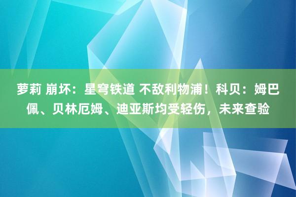 萝莉 崩坏：星穹铁道 不敌利物浦！科贝：姆巴佩、贝林厄姆、迪亚斯均受轻伤，未来查验