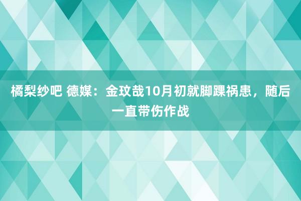 橘梨纱吧 德媒：金玟哉10月初就脚踝祸患，随后一直带伤作战