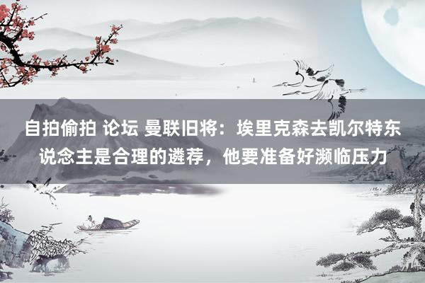 自拍偷拍 论坛 曼联旧将：埃里克森去凯尔特东说念主是合理的遴荐，他要准备好濒临压力