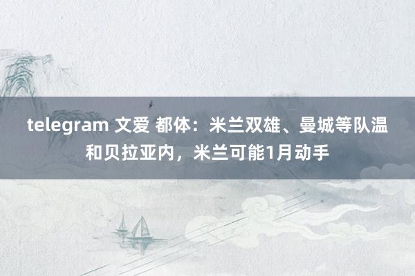 telegram 文爱 都体：米兰双雄、曼城等队温和贝拉亚内，米兰可能1月动手
