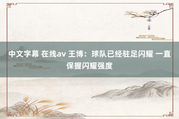 中文字幕 在线av 王博：球队已经驻足闪耀 一直保握闪耀强度