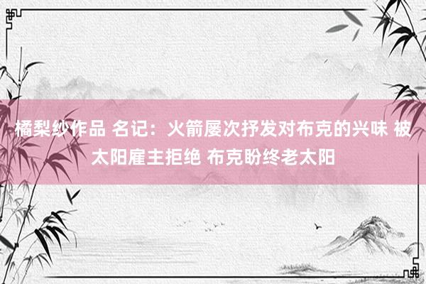 橘梨纱作品 名记：火箭屡次抒发对布克的兴味 被太阳雇主拒绝 布克盼终老太阳