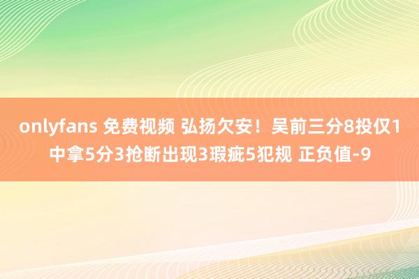 onlyfans 免费视频 弘扬欠安！吴前三分8投仅1中拿5分3抢断出现3瑕疵5犯规 正负值-9