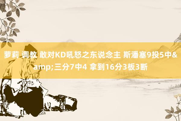 萝莉 调教 敢对KD吼怒之东说念主 斯潘塞9投5中&三分7中4 拿到16分3板3断