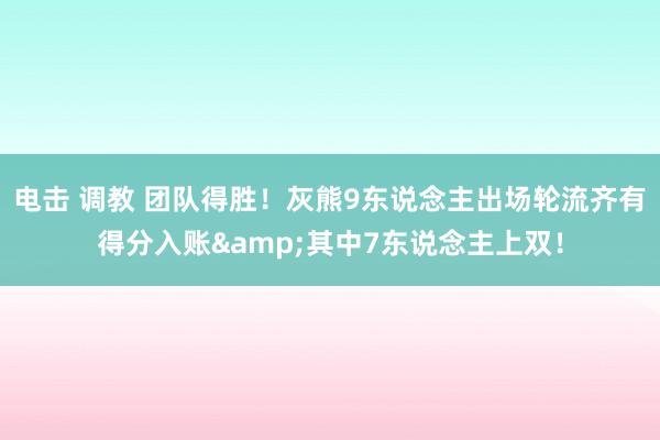 电击 调教 团队得胜！灰熊9东说念主出场轮流齐有得分入账&其中7东说念主上双！