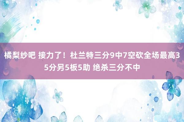 橘梨纱吧 接力了！杜兰特三分9中7空砍全场最高35分另5板5助 绝杀三分不中